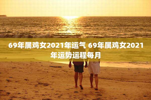 69年属鸡女2021年运气 69年属鸡女2021年运势运程每月
