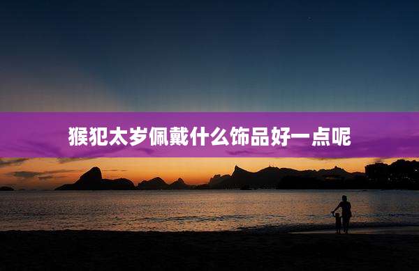 猴犯太岁佩戴什么饰品好一点呢