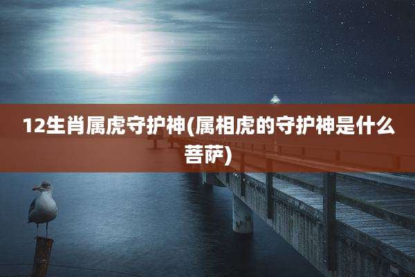12生肖属虎守护神(属相虎的守护神是什么菩萨)