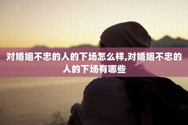 对婚姻不忠的人的下场怎么样,对婚姻不忠的人的下场有哪些