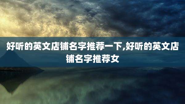 好听的英文店铺名字推荐一下,好听的英文店铺名字推荐女