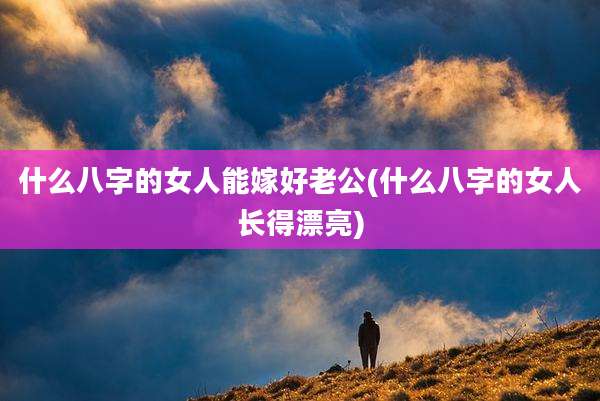 什么八字的女人能嫁好老公(什么八字的女人长得漂亮)