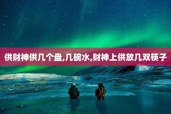 供财神供几个盘,几碗水,财神上供放几双筷子