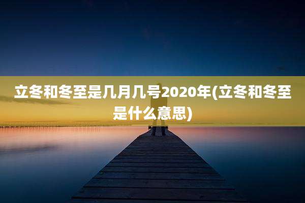 立冬和冬至是几月几号2020年(立冬和冬至是什么意思)