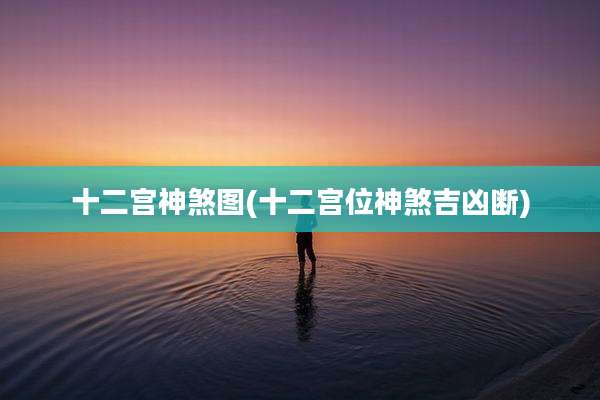 十二宫神煞图(十二宫位神煞吉凶断)