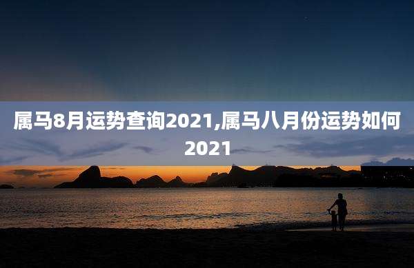属马8月运势查询2021,属马八月份运势如何2021