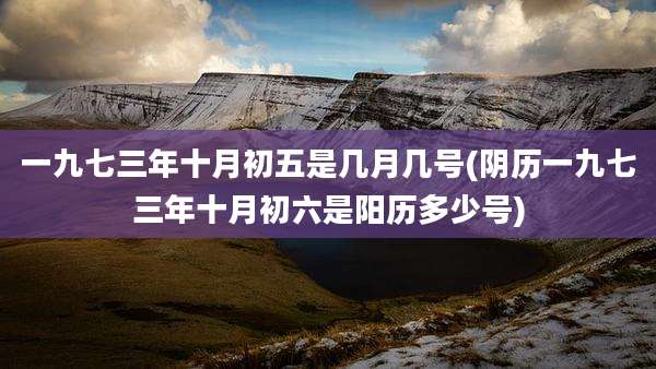 一九七三年十月初五是几月几号(阴历一九七三年十月初六是阳历多少号)