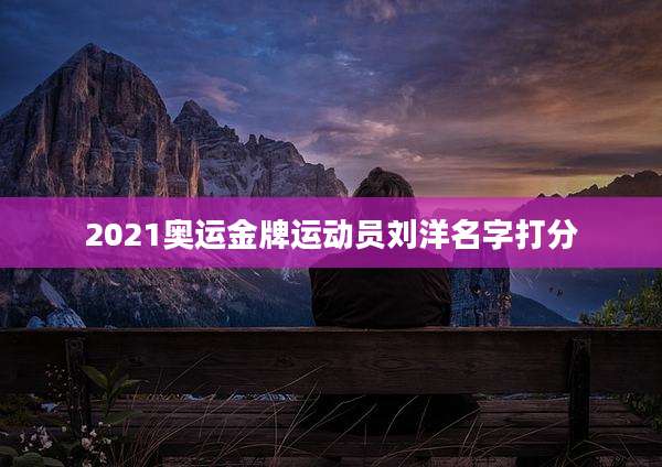 2021奥运金牌运动员刘洋名字打分
