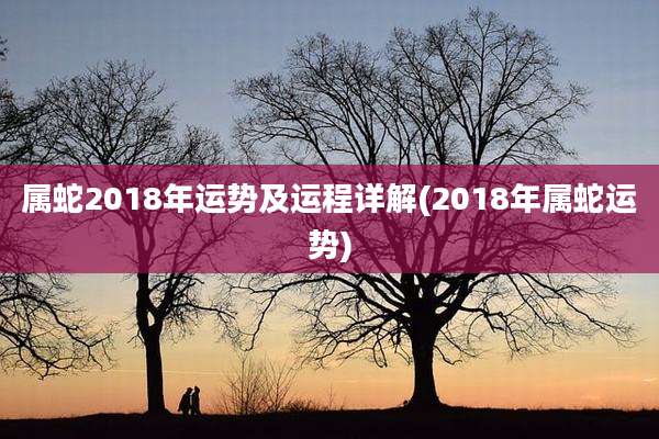 属蛇2018年运势及运程详解(2018年属蛇运势)