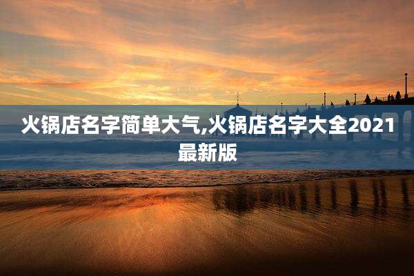 火锅店名字简单大气,火锅店名字大全2021最新版