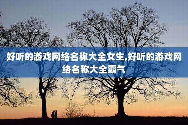 好听的游戏网络名称大全女生,好听的游戏网络名称大全霸气