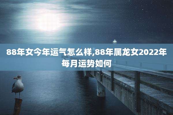 88年女今年运气怎么样,88年属龙女2022年每月运势如何