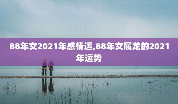 88年女2021年感情运,88年女属龙的2021年运势