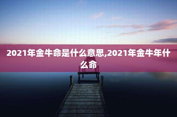 2021年金牛命是什么意思,2021年金牛年什么命