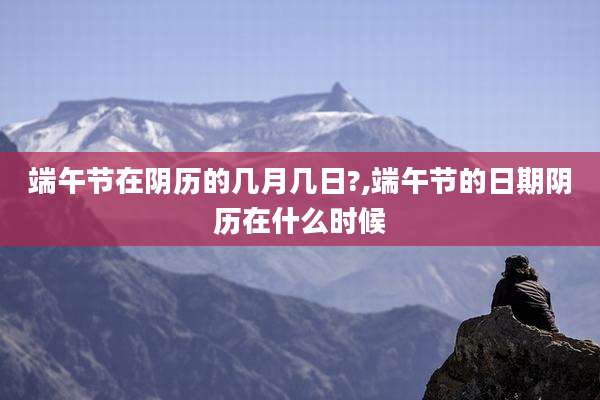 端午节在阴历的几月几日?,端午节的日期阴历在什么时候