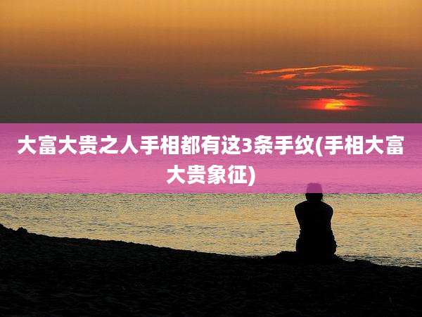 大富大贵之人手相都有这3条手纹(手相大富大贵象征)