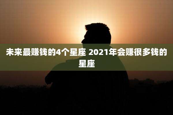 未来最赚钱的4个星座 2021年会赚很多钱的星座