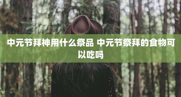 中元节拜神用什么祭品 中元节祭拜的食物可以吃吗