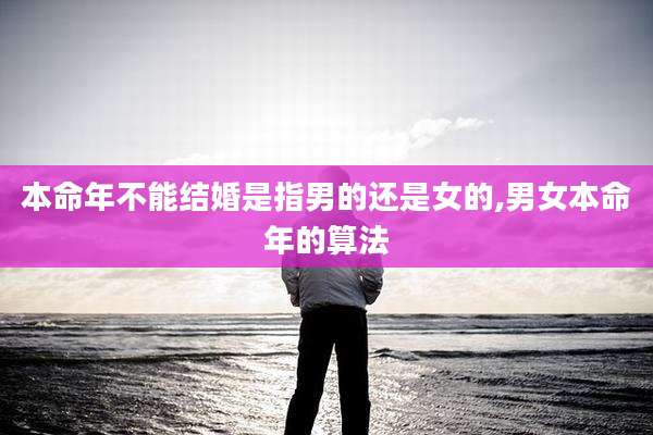 本命年不能结婚是指男的还是女的,男女本命年的算法