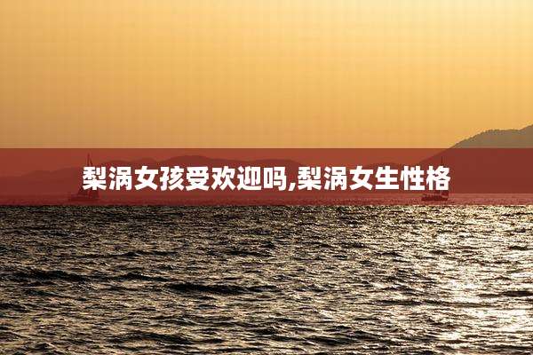 梨涡女孩受欢迎吗,梨涡女生性格