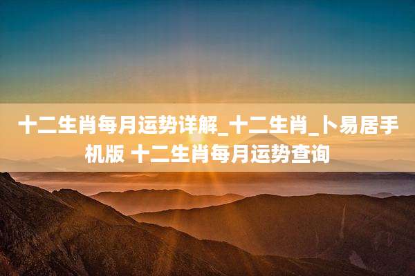 十二生肖每月运势详解_十二生肖_卜易居手机版 十二生肖每月运势查询