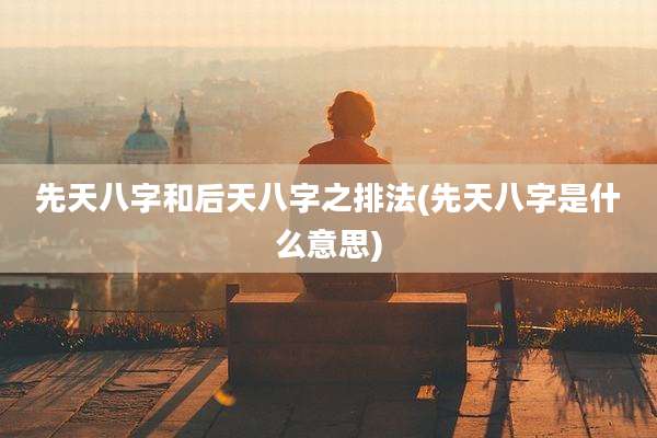 先天八字和后天八字之排法(先天八字是什么意思)