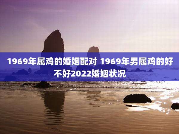 1969年属鸡的婚姻配对 1969年男属鸡的好不好2022婚姻状况