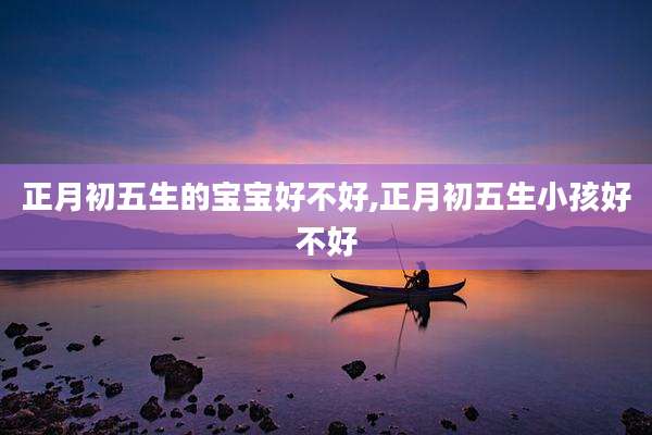 正月初五生的宝宝好不好,正月初五生小孩好不好