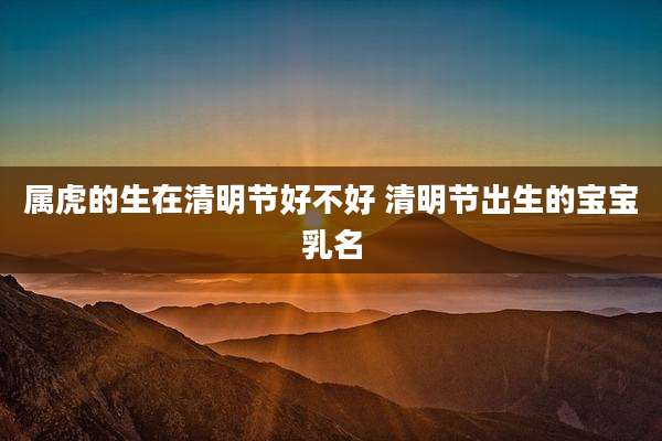属虎的生在清明节好不好 清明节出生的宝宝乳名