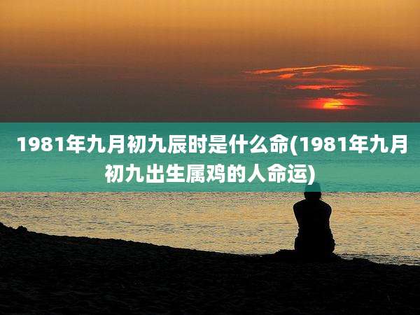 1981年九月初九辰时是什么命(1981年九月初九出生属鸡的人命运)