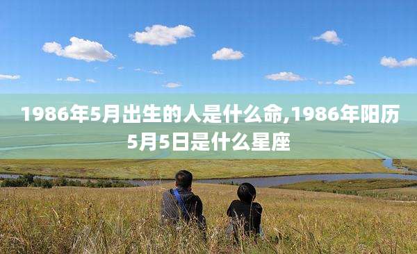 1986年5月出生的人是什么命,1986年阳历5月5日是什么星座