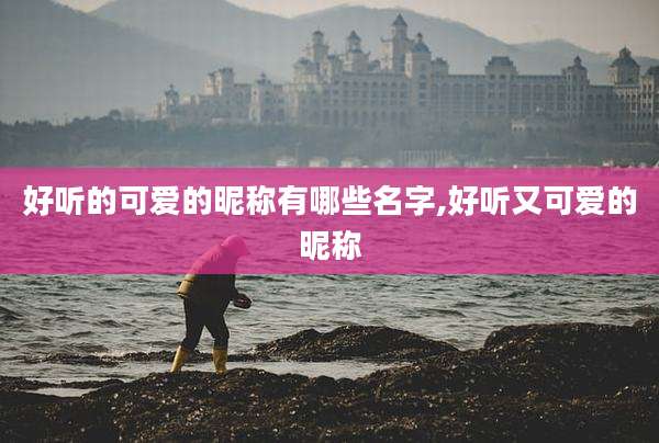 好听的可爱的昵称有哪些名字,好听又可爱的昵称