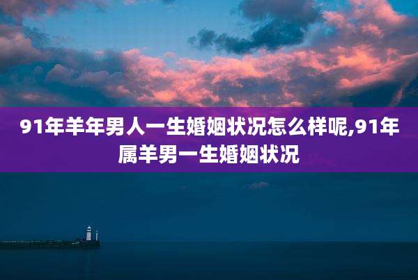 91年羊年男人一生婚姻状况怎么样呢,91年属羊男一生婚姻状况