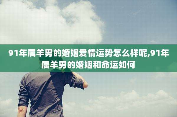 91年属羊男的婚姻爱情运势怎么样呢,91年属羊男的婚姻和命运如何