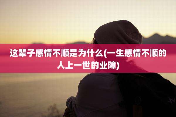 这辈子感情不顺是为什么(一生感情不顺的人上一世的业障)
