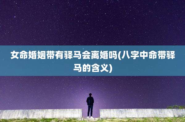 女命婚姻带有驿马会离婚吗(八字中命带驿马的含义)