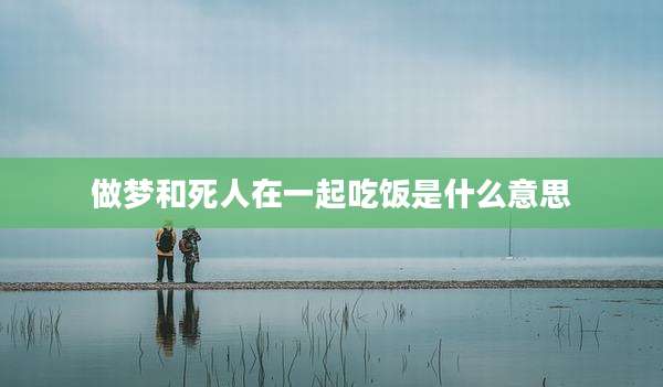 做梦和死人在一起吃饭是什么意思