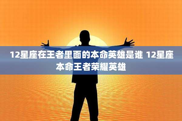 12星座在王者里面的本命英雄是谁 12星座本命王者荣耀英雄