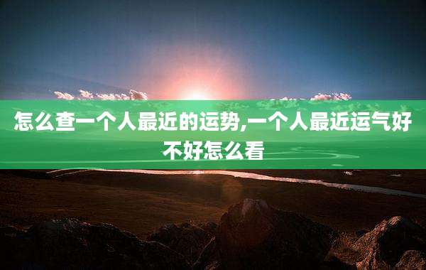 怎么查一个人最近的运势,一个人最近运气好不好怎么看