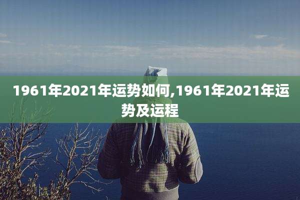 1961年2021年运势如何,1961年2021年运势及运程