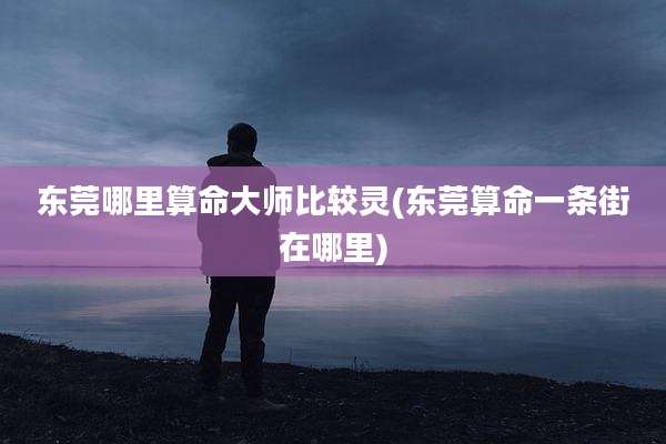 东莞哪里算命大师比较灵(东莞算命一条街在哪里)