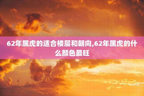 62年属虎的适合楼层和朝向,62年属虎的什么颜色最旺