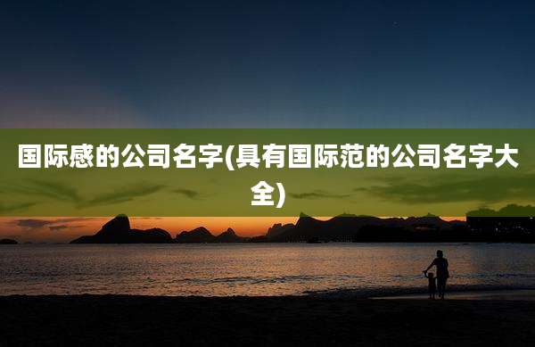 国际感的公司名字(具有国际范的公司名字大全)