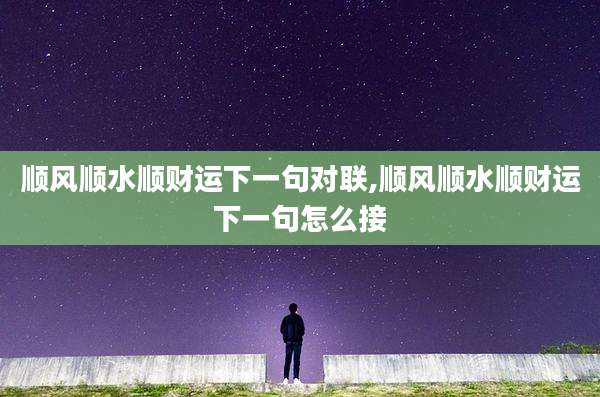 顺风顺水顺财运下一句对联,顺风顺水顺财运下一句怎么接