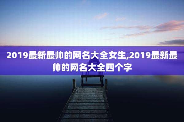 2019最新最帅的网名大全女生,2019最新最帅的网名大全四个字