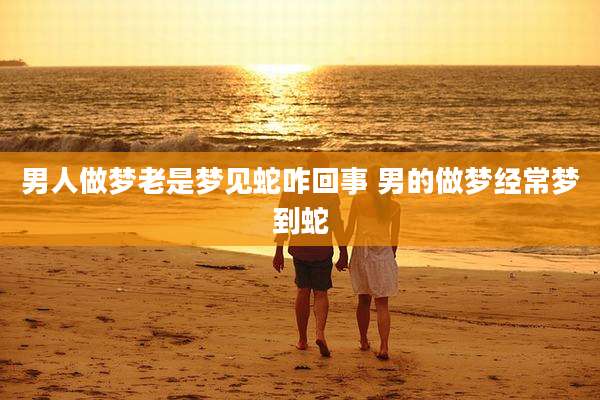 男人做梦老是梦见蛇咋回事 男的做梦经常梦到蛇