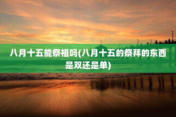 八月十五能祭祖吗(八月十五的祭拜的东西是双还是单)