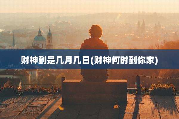 财神到是几月几日(财神何时到你家)