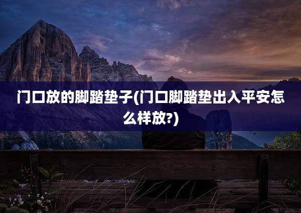 门口放的脚踏垫子(门口脚踏垫出入平安怎么样放?)