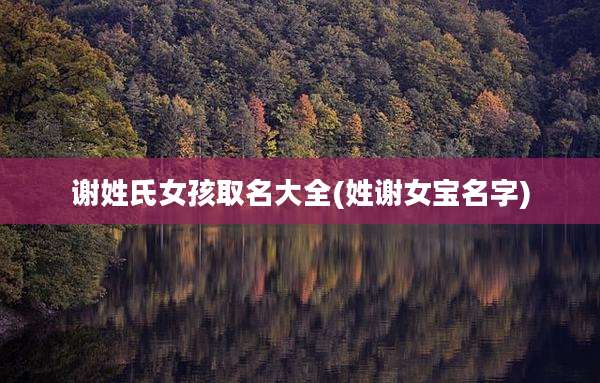 谢姓氏女孩取名大全(姓谢女宝名字)